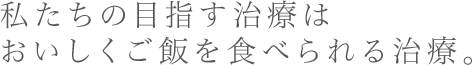 私たちの目指す治療はおいしくご飯を食べられる治療。