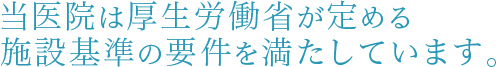 当医院は厚生労働省が定める施設基準の要件を満たしています。